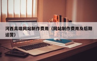 上海河西高端网站制作费用（网站制作费用及后期运营）