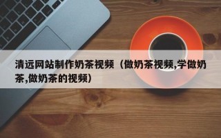 上海清远网站制作奶茶视频（做奶茶视频,学做奶茶,做奶茶的视频）