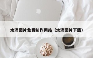 上海水滴图片免费制作网站（水滴图片下载）