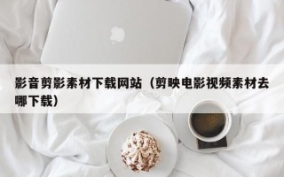 上海影音剪影素材下载网站（剪映电影视频素材去哪下载）